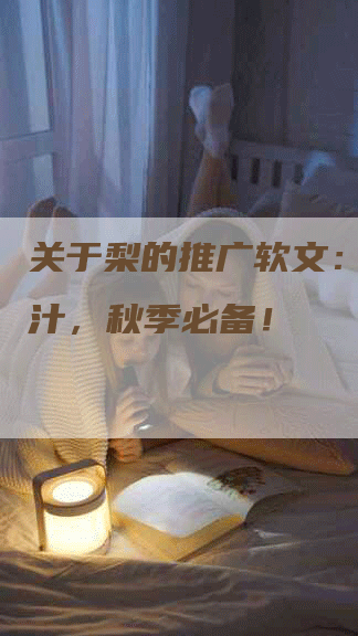 关于梨的推广软文：香甜多汁，秋季必备！