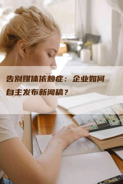 告别媒体依赖症：企业如何自主发布新闻稿？