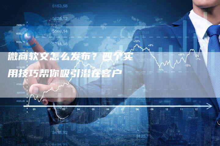 微商软文怎么发布？四个实用技巧帮你吸引潜在客户