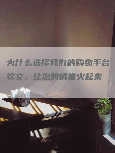 为什么选择我们的购物平台软文，让您的销售火起来