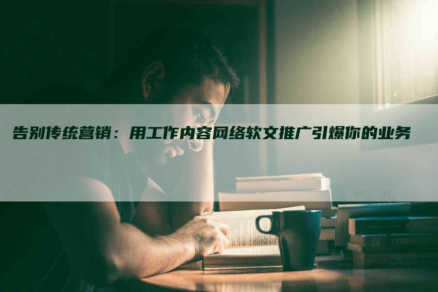 告别传统营销：用工作内容网络软文推广引爆你的业务