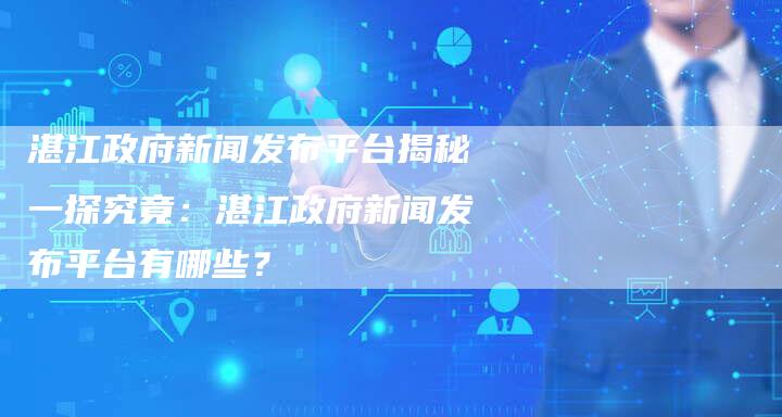 湛江政府新闻发布平台揭秘一探究竟：湛江政府新闻发布平台有哪些？