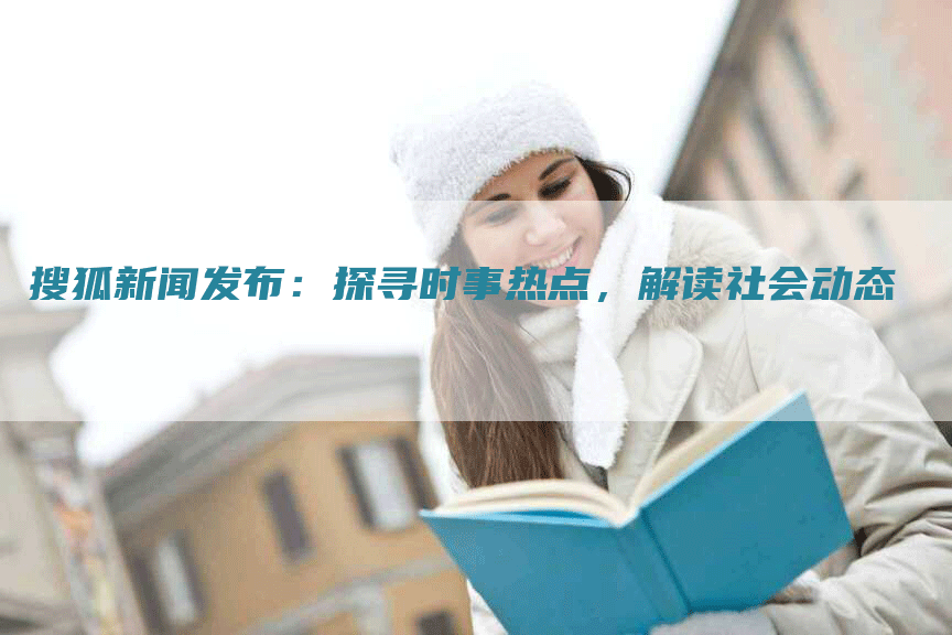 搜狐新闻发布：探寻时事热点，解读社会动态