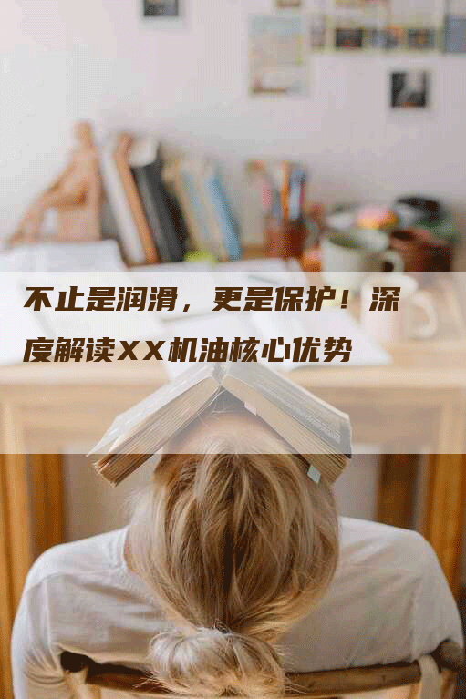 不止是润滑，更是保护！深度解读XX机油核心优势