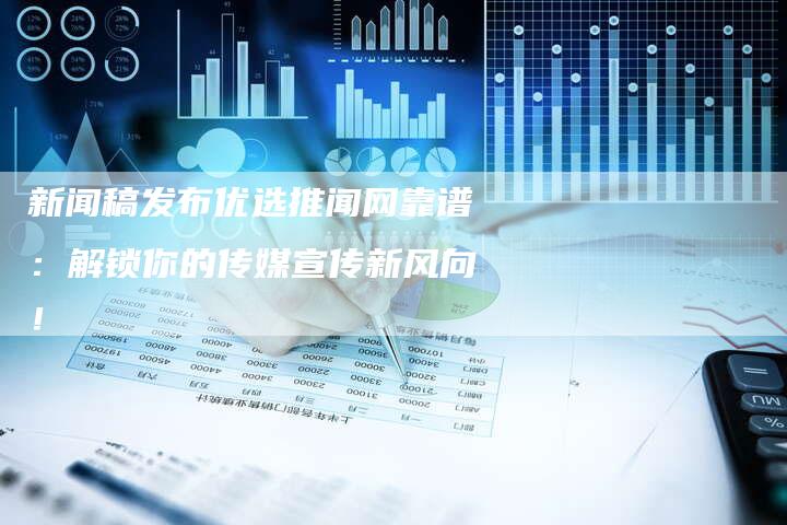 新闻稿发布优选推闻网靠谱：解锁你的传媒宣传新风向！