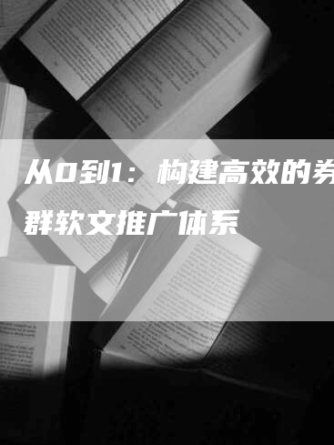 从0到1：构建高效的券商群软文推广体系