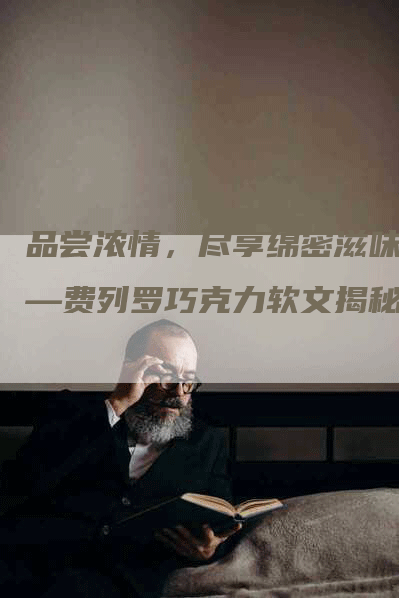 品尝浓情，尽享绵密滋味——费列罗巧克力软文揭秘