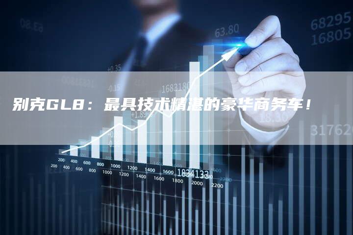 别克GL8：最具技术精湛的豪华商务车！