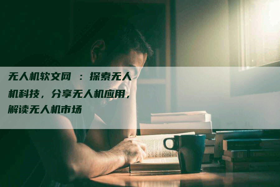 无人机软文网 ：探索无人机科技，分享无人机应用，解读无人机市场