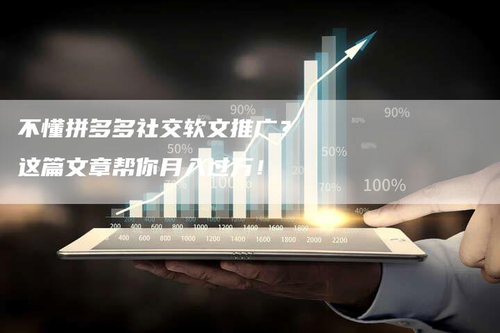 不懂拼多多社交软文推广？这篇文章帮你月入过万！