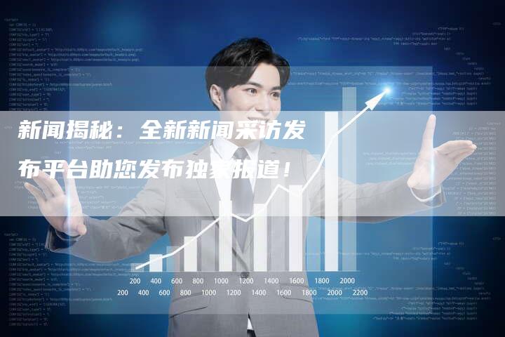 新闻揭秘：全新新闻采访发布平台助您发布独家报道！