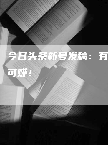 今日头条新号发稿：有稿费可赚！